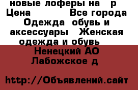 новые лоферы на 38р › Цена ­ 1 500 - Все города Одежда, обувь и аксессуары » Женская одежда и обувь   . Ненецкий АО,Лабожское д.